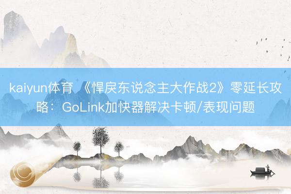 kaiyun体育 《悍戾东说念主大作战2》零延长攻略：GoLink加快器解决卡顿/表现问题