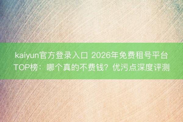 kaiyun官方登录入口 2026年免费租号平台TOP榜：哪个真的不费钱？优污点深度评测
