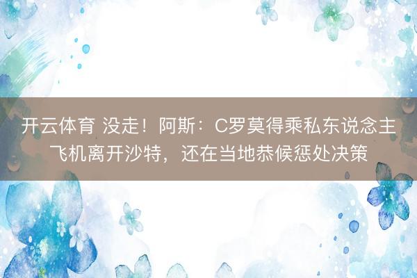 开云体育 没走！阿斯：C罗莫得乘私东说念主飞机离开沙特，还在当地恭候惩处决策