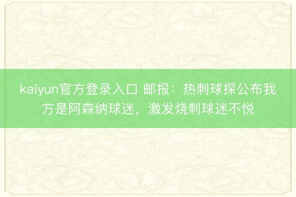 kaiyun官方登录入口 邮报：热刺球探公布我方是阿森纳球迷，激发烧刺球迷不悦