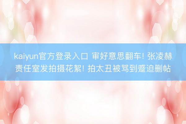 kaiyun官方登录入口 审好意思翻车! 张凌赫责任室发拍摄花絮! 拍太丑被骂到蹙迫删帖
