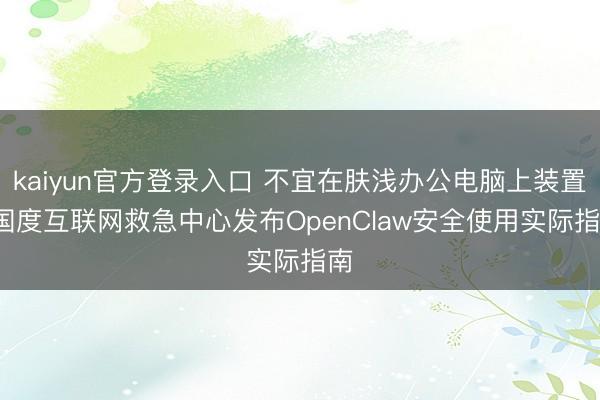 kaiyun官方登录入口 不宜在肤浅办公电脑上装置， 国度互联网救急中心发布OpenClaw安全使用实际指南