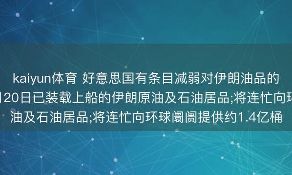 kaiyun体育 好意思国有条目减弱对伊朗油品的制裁: 允许出售为止3月20日已装载上船的伊朗原油及石油居品;将连忙向环球阛阓提供约1.4亿桶