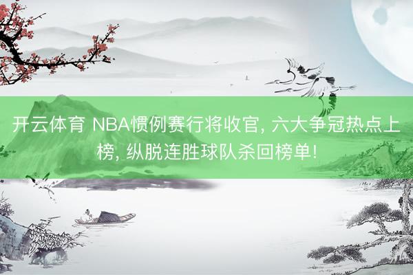 开云体育 NBA惯例赛行将收官， 六大争冠热点上榜， 纵脱连胜球队杀回榜单!