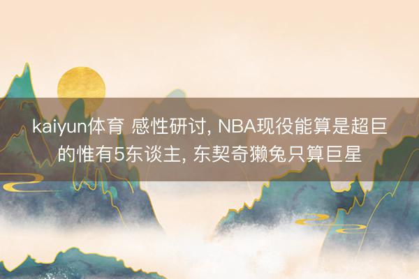 kaiyun体育 感性研讨， NBA现役能算是超巨的惟有5东谈主， 东契奇獭兔只算巨星