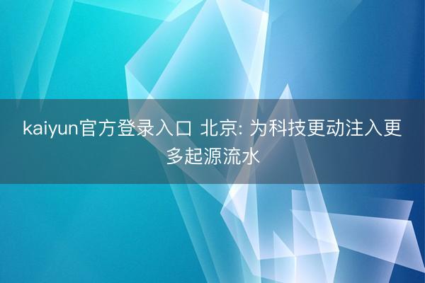 kaiyun官方登录入口 北京: 为科技更动注入更多起源流水