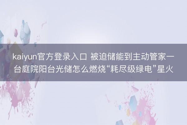 kaiyun官方登录入口 被迫储能到主动管家一台庭院阳台光储怎么燃烧“耗尽级绿电”星火