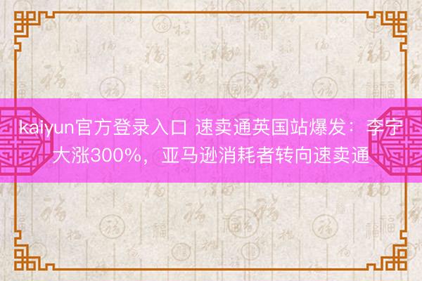 kaiyun官方登录入口 速卖通英国站爆发：李宁大涨300%，亚马逊消耗者转向速卖通