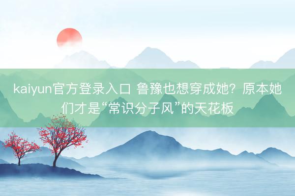 kaiyun官方登录入口 鲁豫也想穿成她？原本她们才是“常识分子风”的天花板