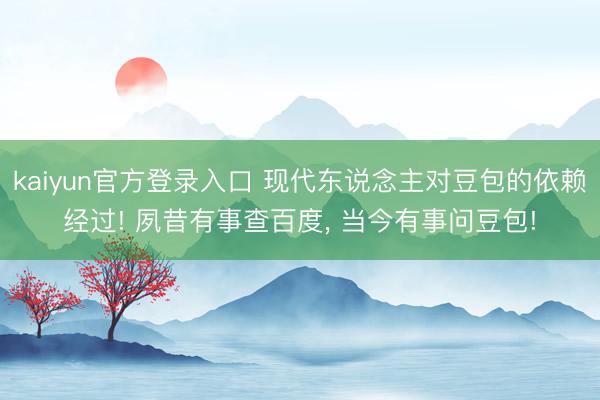 kaiyun官方登录入口 现代东说念主对豆包的依赖经过! 夙昔有事查百度， 当今有事问豆包!