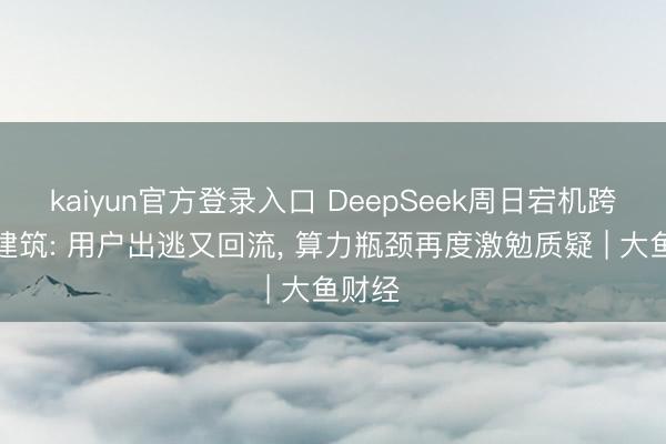 kaiyun官方登录入口 DeepSeek周日宕机跨夜未建筑: 用户出逃又回流， 算力瓶颈再度激勉质疑 | 大鱼财经