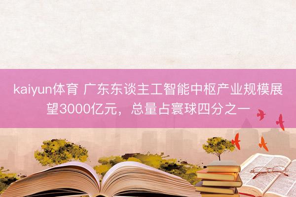 kaiyun体育 广东东谈主工智能中枢产业规模展望3000亿元，总量占寰球四分之一