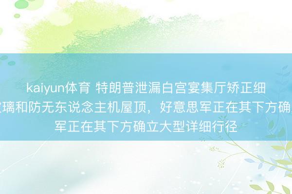 kaiyun体育 特朗普泄漏白宫宴集厅矫正细节：配备防弹玻璃和防无东说念主机屋顶，好意思军正在其下方确立大型详细行径