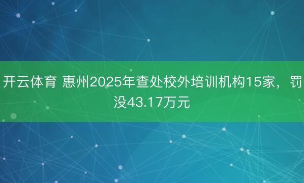 开云体育 惠州2025年查处校外培训机构15家,罚没43.17万元