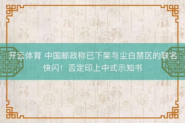 开云体育 中国邮政称已下架与尘白禁区的联名快闪！否定印上中式示知书