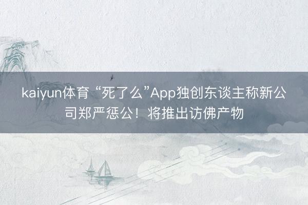 kaiyun体育 “死了么”App独创东谈主称新公司郑严惩公！将推出访佛产物