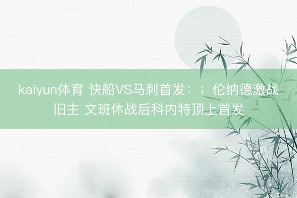 kaiyun体育 快船VS马刺首发：；伦纳德激战旧主 文班休战后科内特顶上首发