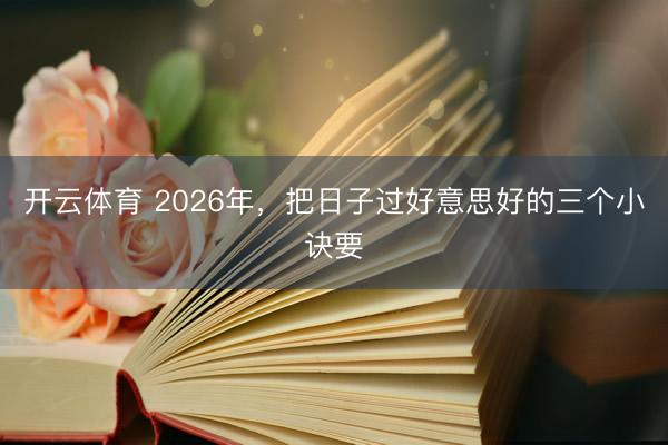开云体育 2026年，把日子过好意思好的三个小诀要