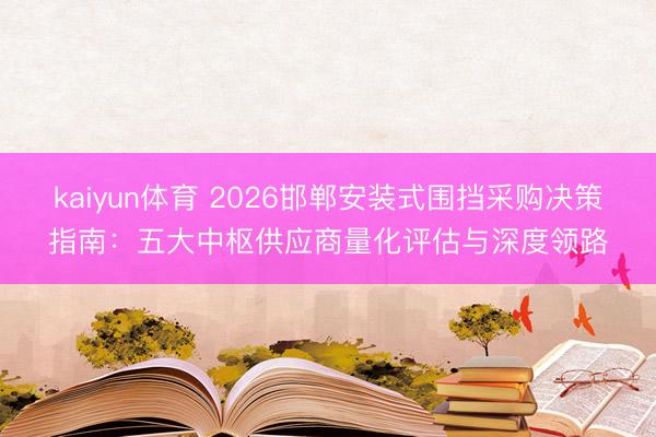 kaiyun体育 2026邯郸安装式围挡采购决策指南：五大中枢供应商量化评估与深度领路