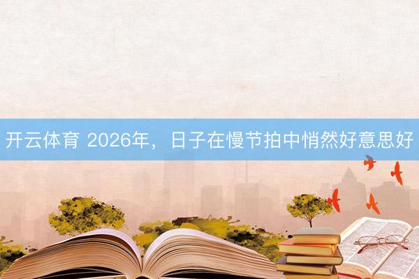 开云体育 2026年,日子在慢节拍中悄然好意思好