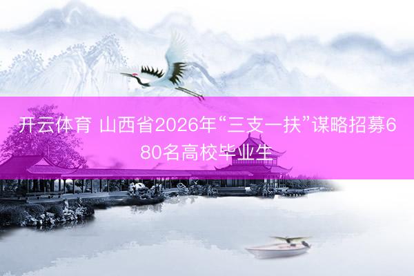 开云体育 山西省2026年“三支一扶”谋略招募680名高校毕业生
