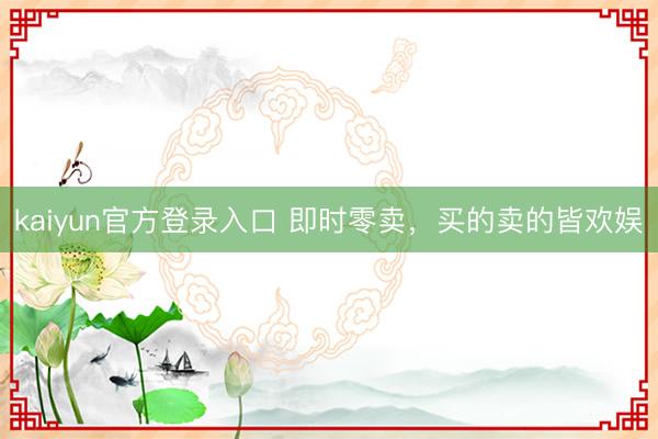kaiyun官方登录入口 即时零卖，买的卖的皆欢娱