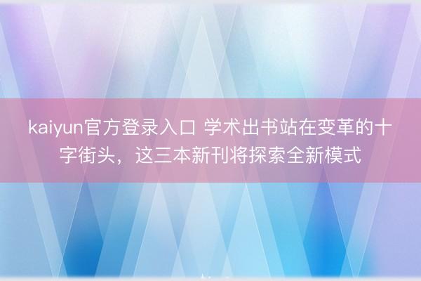 kaiyun官方登录入口 学术出书站在变革的十字街头，这三本新刊将探索全新模式