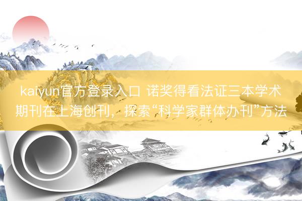 kaiyun官方登录入口 诺奖得看法证三本学术期刊在上海创刊，探索“科学家群体办刊”方法