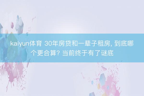 kaiyun体育 30年房贷和一辈子租房， 到底哪个更合算? 当前终于有了谜底