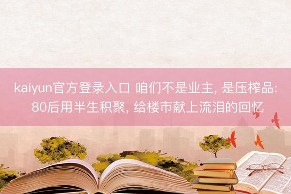 kaiyun官方登录入口 咱们不是业主, 是压榨品: 80后用半生积聚, 给楼市献上流泪的回忆