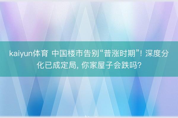 kaiyun体育 中国楼市告别“普涨时期”! 深度分化已成定局， 你家屋子会跌吗?