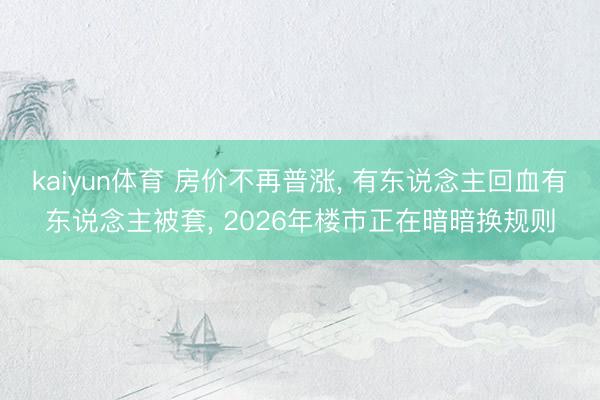 kaiyun体育 房价不再普涨， 有东说念主回血有东说念主被套， 2026年楼市正在暗暗换规则