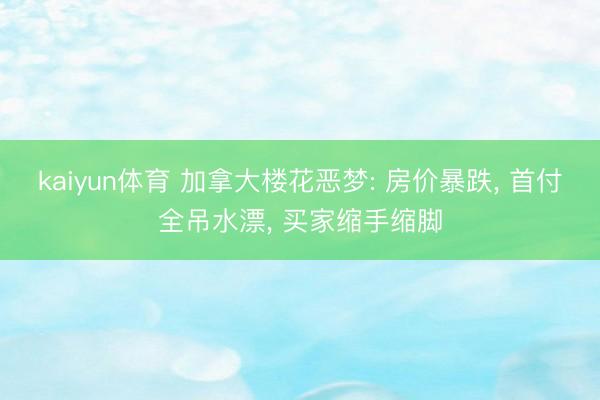 kaiyun体育 加拿大楼花恶梦: 房价暴跌, 首付全吊水漂, 买家缩手缩脚