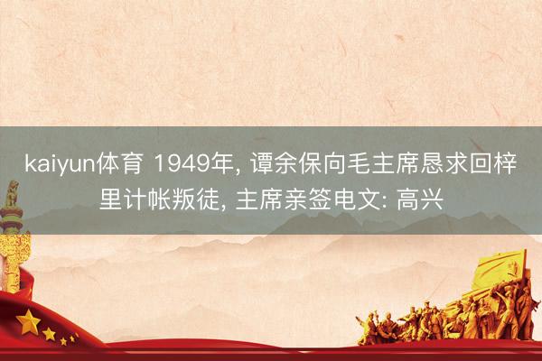 kaiyun体育 1949年， 谭余保向毛主席恳求回梓里计帐叛徒， 主席亲签电文: 高兴
