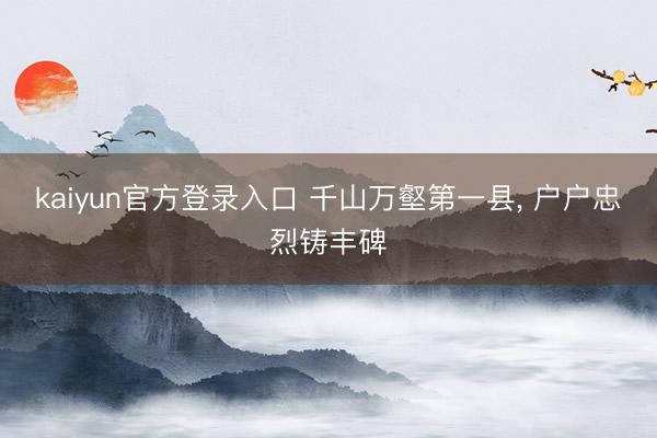 kaiyun官方登录入口 千山万壑第一县， 户户忠烈铸丰碑
