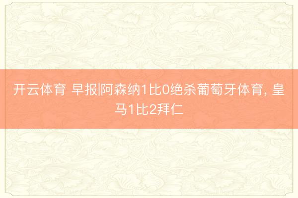 开云体育 早报|阿森纳1比0绝杀葡萄牙体育, 皇马1比2拜仁
