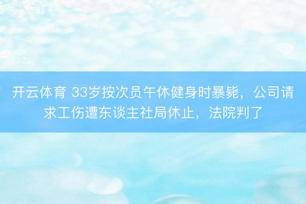 开云体育 33岁按次员午休健身时暴毙，公司请求工伤遭东谈主社局休止，法院判了