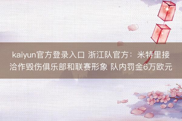kaiyun官方登录入口 浙江队官方：米特里接洽作毁伤俱乐部和联赛形象 队内罚金6万欧元