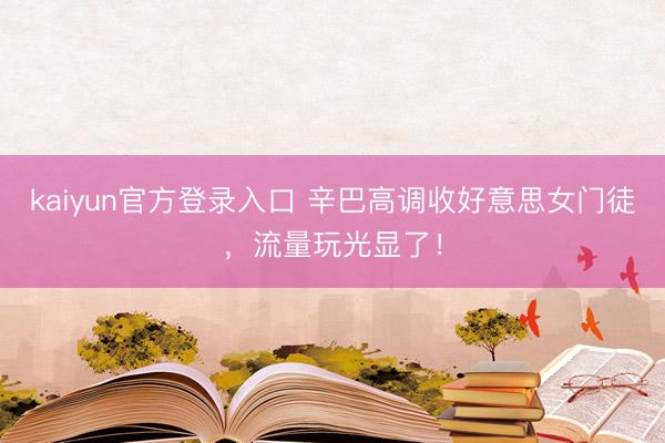 kaiyun官方登录入口 辛巴高调收好意思女门徒，流量玩光显了！