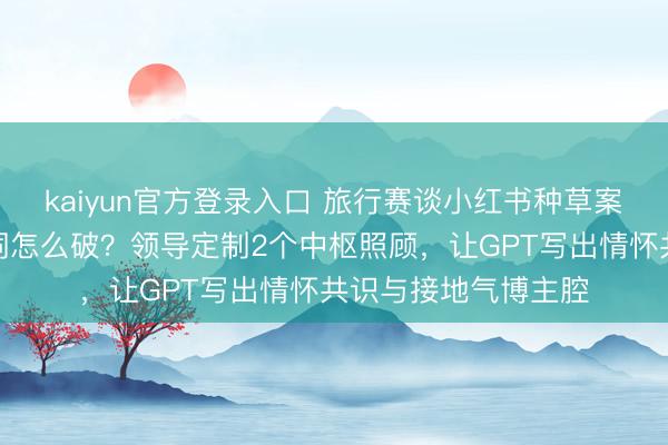 kaiyun官方登录入口 旅行赛谈小红书种草案牍,写出来像导游词怎么破?领导定制2个中枢照顾,让GPT写出情怀共识与接地气博主腔