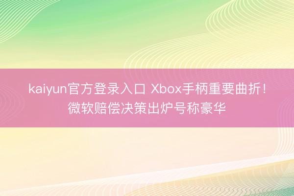 kaiyun官方登录入口 Xbox手柄重要曲折!微软赔偿决策出炉号称豪华