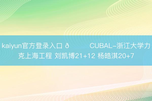 kaiyun官方登录入口 🏀CUBAL-浙江大学力克上海工程 刘凯博21+12 杨皓淇20+7