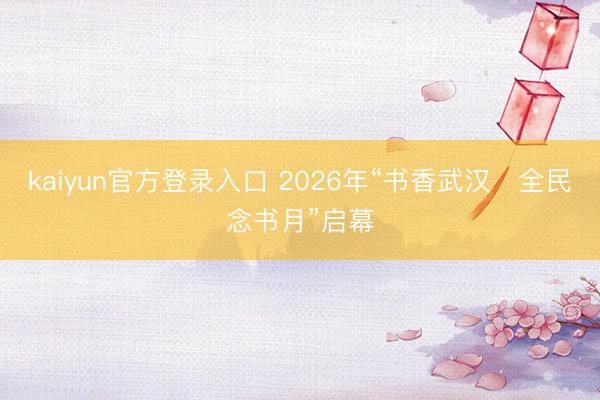 kaiyun官方登录入口 2026年“书香武汉・全民念书月”启幕
