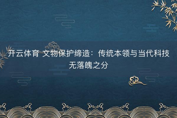 开云体育 文物保护缔造:传统本领与当代科技无落魄之分