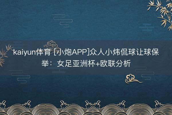 kaiyun体育 [小炮APP]众人小炜侃球让球保举：女足亚洲杯+欧联分析