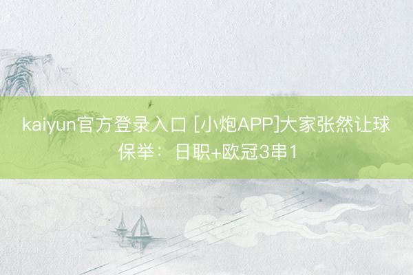 kaiyun官方登录入口 [小炮APP]大家张然让球保举：日职+欧冠3串1