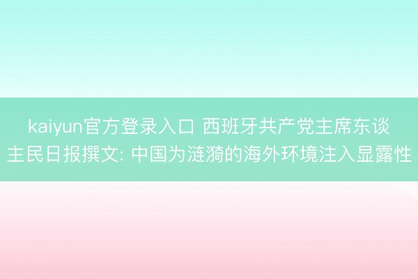 kaiyun官方登录入口 西班牙共产党主席东谈主民日报撰文: 中国为涟漪的海外环境注入显露性