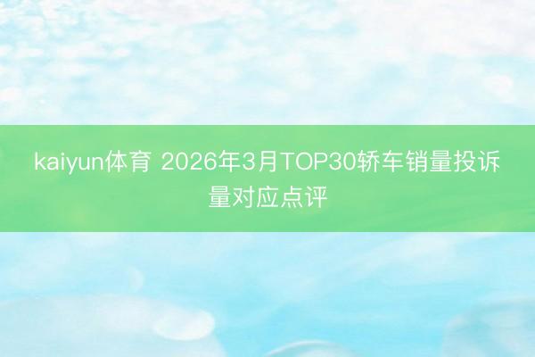 kaiyun体育 2026年3月TOP30轿车销量投诉量对应点评