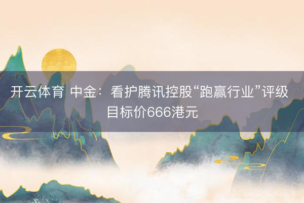 开云体育 中金：看护腾讯控股“跑赢行业”评级 目标价666港元
