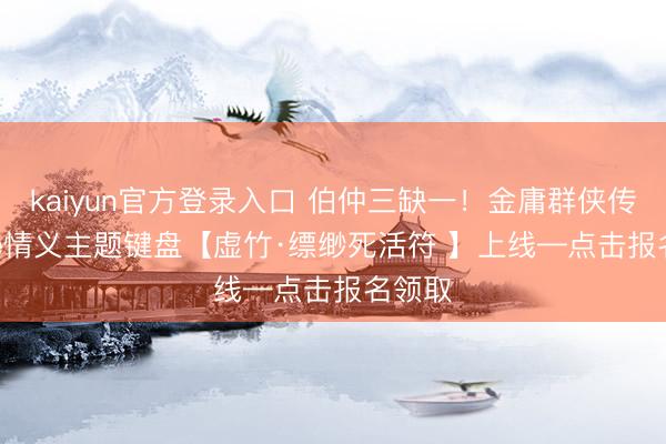 kaiyun官方登录入口 伯仲三缺一!金庸群侠传online情义主题键盘【虚竹·缥缈死活符 】上线—点击报名领取